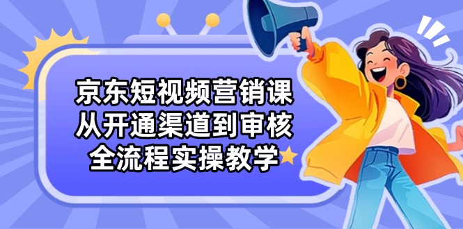 京东短视频营销课：从开通渠道到审核，全流程实操教学-余宽网创