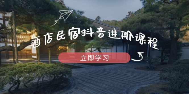 酒店民宿抖音进阶课程，掌握流量渠道与推流逻辑，打造爆款内容-余宽网创