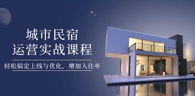 城市民宿运营实战课程，轻松搞定上线与优化，增加入住率-余宽网创