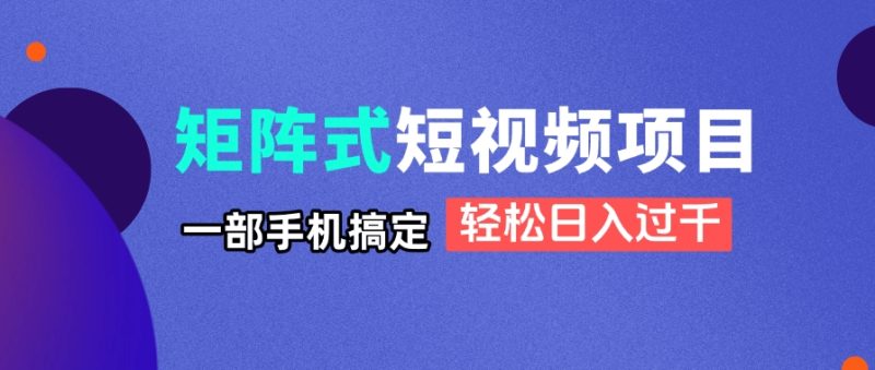 矩阵式短视频项目揭秘，一部手机搞定，轻松日入过千-余宽网创