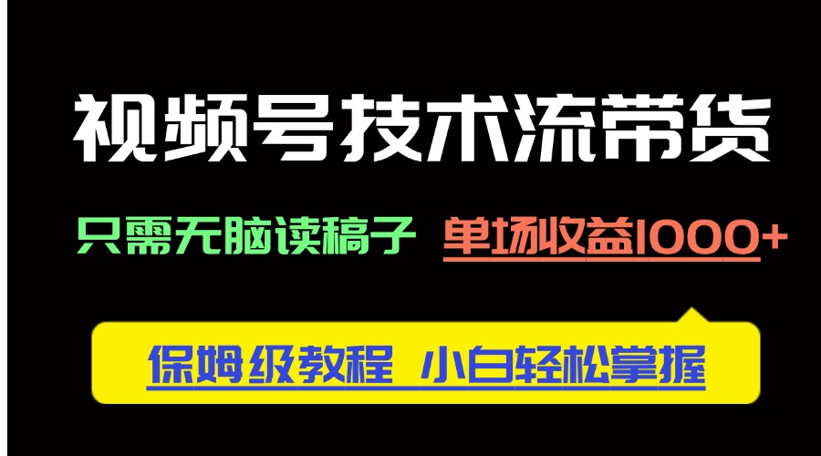 视频号技术流带货，只需无脑读稿子，单场收益1000+ 保姆级教程，小白轻…-余宽网创