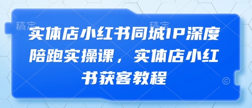实体店小红书同城IP深度陪跑实操课，实体店小红书获客教程-余宽网创