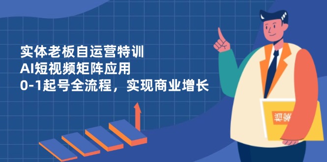 实体老板自运营特训，AI短视频矩阵应用，0-1起号全流程，实现商业增长-余宽网创