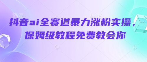 抖音ai全赛道暴力涨粉实操，保姆级教程免费教会你-余宽网创