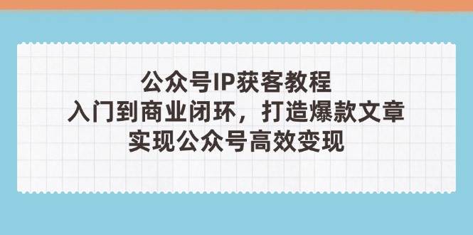 公众号IP获客教程(第3期)，从入门到商业闭环，打造爆款文章，实现公众号高效变现-余宽网创