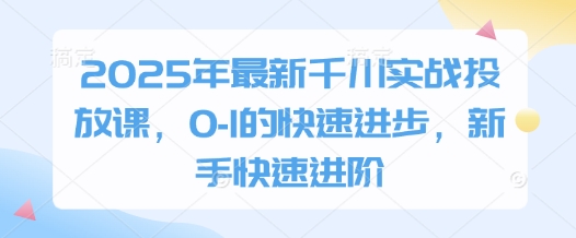 2025年最新千川实战投放课，0-1的快速进步，新手快速进阶-余宽网创