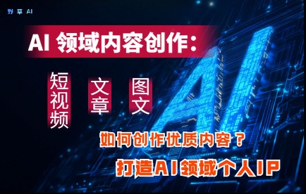 AI领域内容创作：高效创作短视频、文章、图文三大板块内容，打造AI领域个人IP-余宽网创