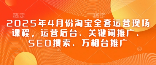2025年4月份淘宝全套运营现场课程，运营后台、关键词推广、SEO搜索、万相台推广-余宽网创