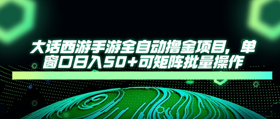 大话西游手游全自动撸金项目，单窗口日入50+可矩阵批量操作-余宽网创