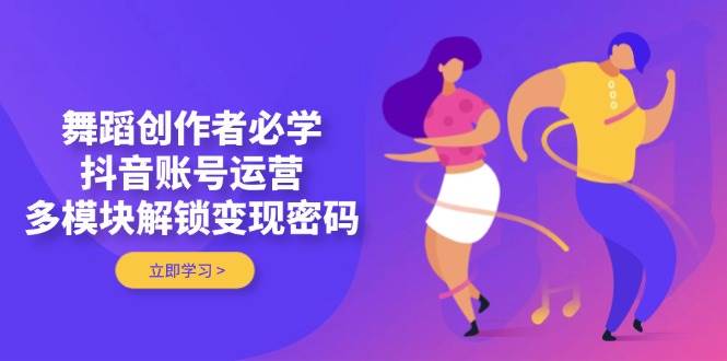 舞蹈创作者必学，抖音账号运营，多模块解锁变现密码-余宽网创