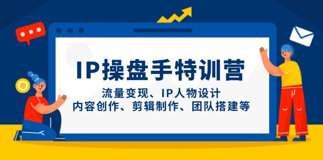 IP操盘手特训营，流量变现、IP人物设计、内容创作、剪辑制作、团队搭建等-余宽网创