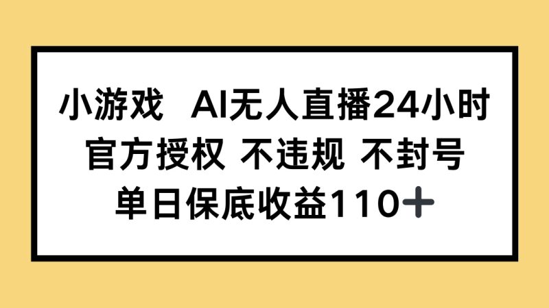 小游戏AI无人直播，官方授权 不违规 不封号，单日保底收益110+-余宽网创