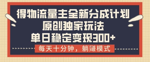 得物流量主全新分成计划模式，原创独家玩法，每天十分钟，躺挣模式，单日稳定变现3张+【揭秘】-余宽网创