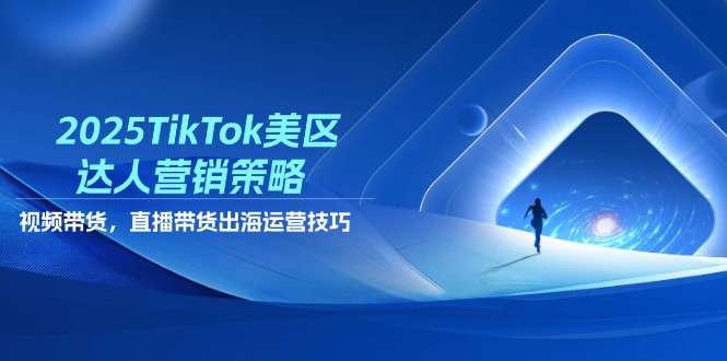 2025TikTok美区达人营销策略，视频带货，直播带货，出海运营技巧-余宽网创