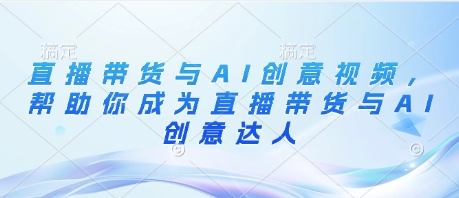 直播带货与AI创意视频，帮助你成为直播带货与AI创意达人-余宽网创