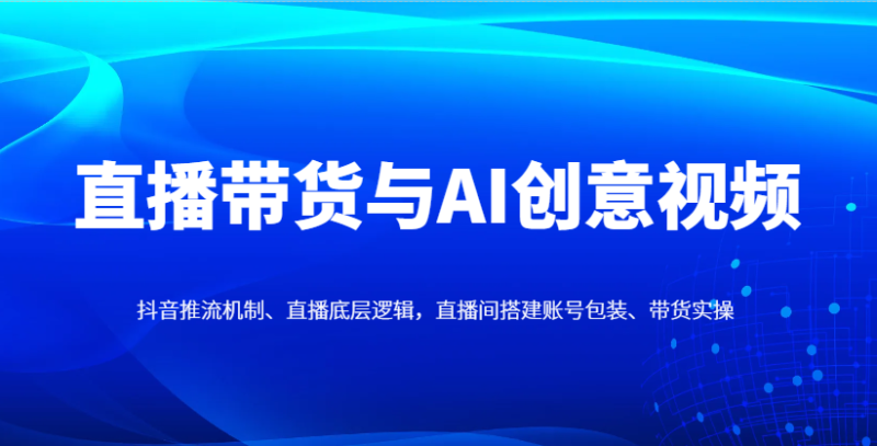 直播带货与AI创意视频,抖音推流机制、直播底层逻辑,直播间搭建账号包装、带货实操-余宽网创