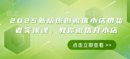 2025新版原创微信小店带货者实操课，教你微信开小店-余宽网创