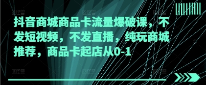 抖音商城商品卡流量爆破课，不发短视频，不发直播，纯玩商城推荐，商品卡起店从0-1-余宽网创