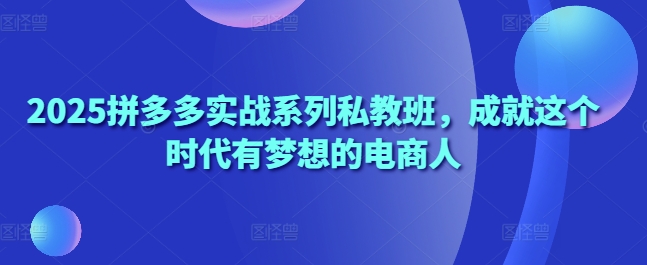2025拼多多实战系列私教班，成就这个时代有梦想的电商人-余宽网创