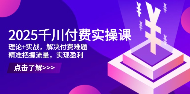 2025千川付费实操课，理论+实战，解决付费难题，精准把握流量，实现盈利-余宽网创