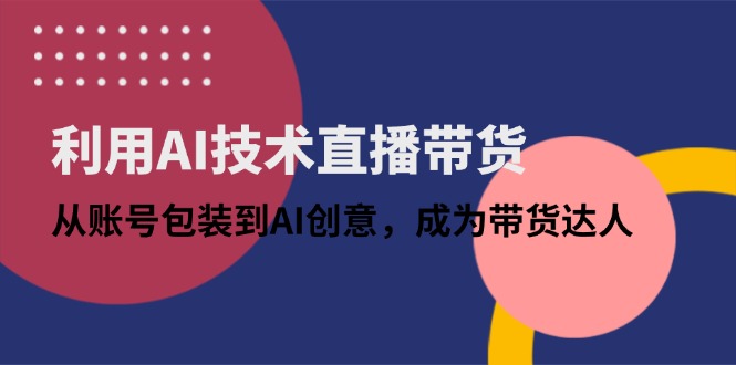 利用AI技术直播带货：从账号包装到AI创意，成为带货达人-余宽网创