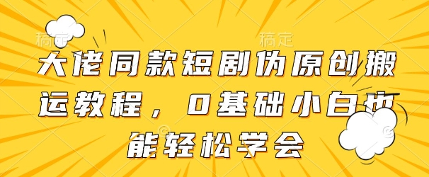 大佬同款短剧伪原创搬运方法，0基础小白也能轻松学会-余宽网创