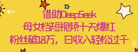 借助DeepSeek，母女档短视频十天爆红，粉丝破18W，日收入轻松几张-余宽网创