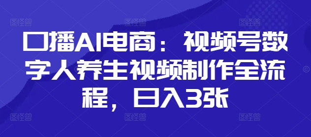 口播AI电商：视频号数字人养生视频制作全流程，日入3张-余宽网创