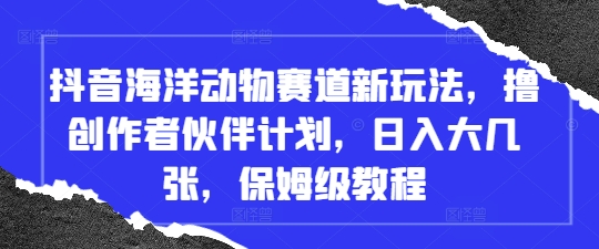 抖音海洋动物赛道新玩法，撸创作者伙伴计划，日入大几张，保姆级教程-余宽网创