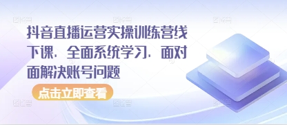 抖音直播运营实操训练营线下课，全面系统学习，面对面解决账号问题-余宽网创