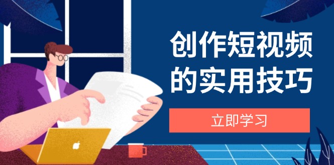 创作短视频的实用技巧，剪辑、设备、构图、文案一站式学习攻略-余宽网创
