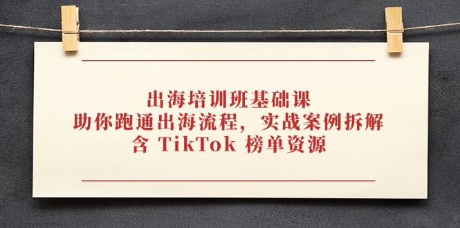 出海培训班基础课，助你跑通出海流程，实战案例拆解，含 TikTok 榜单资源-余宽网创