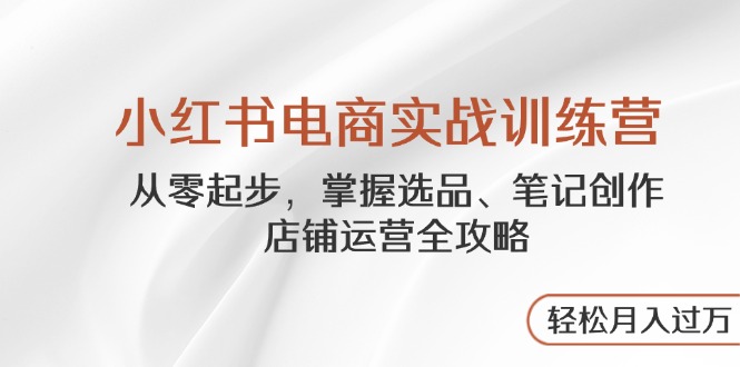 小红书电商实战训练营，从零起步，掌握选品、笔记创作、店铺运营全攻略…-余宽网创