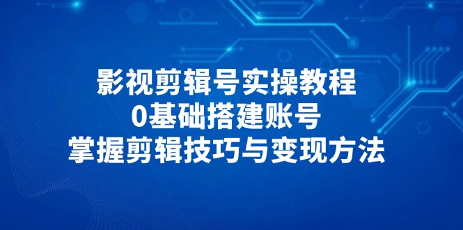 影视剪辑号实操教程，0基础搭建账号，掌握剪辑技巧与变现方法-余宽网创