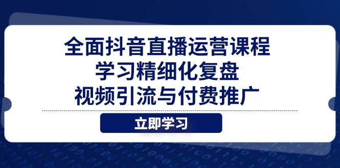 全面抖音直播运营课程，学习精细化复盘、视频引流与付费推广-余宽网创