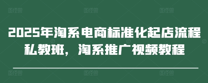 2025年淘系电商标准化起店流程私教班，淘系推广视频教程-余宽网创