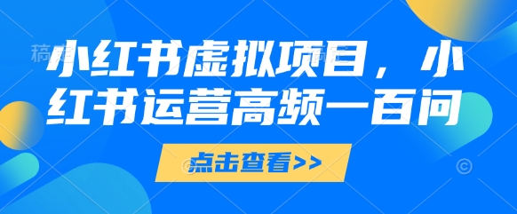 小红书虚拟项目，小红书运营高频一百问【文档】-余宽网创