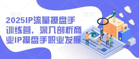2025IP流量操盘手训练营，深入剖析商业IP操盘手职业发展(更新)-余宽网创