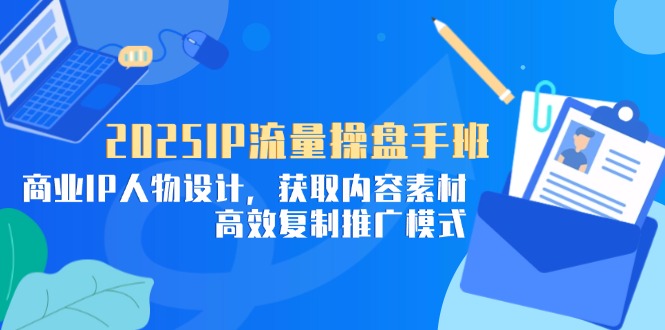 2025IP流量操盘手班，商业IP人物设计，获取内容素材，高效复制推广模式-余宽网创