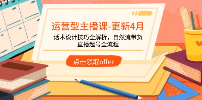 运营型主播课-更新4月，话术设计技巧全解析，自然流带货，直播起号全流程-余宽网创