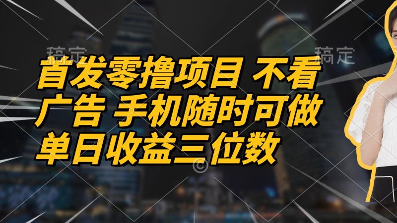 首发零撸项目 不看广告 手机随时可做 单日收益三位数-余宽网创