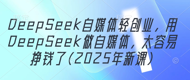 DeepSeek自媒体轻创业，用DeepSeek做自媒体，太容易挣钱了(2025年新课)-余宽网创