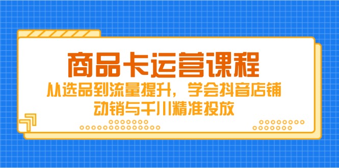 商品卡运营课程，从选品到流量提升，学会抖音店铺动销与千川精准投放-余宽网创