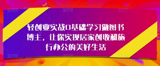 轻创业实战0基础学习做图书博主，让你实现居家创收和旅行办公的美好生活-余宽网创