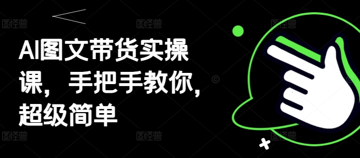 AI图文带货实操课，手把手教你，超级简单-余宽网创