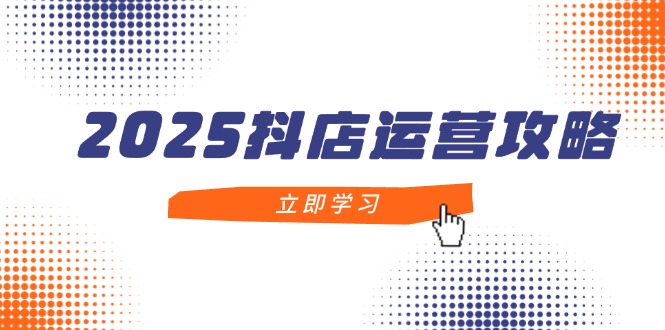 2025抖店运营攻略，掌握抖店技巧，打造月销百万，新手入门到精通-余宽网创