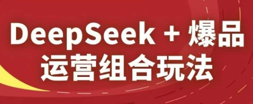 DeepSeek+爆品运营组合玩法，2025淘系精品课-余宽网创