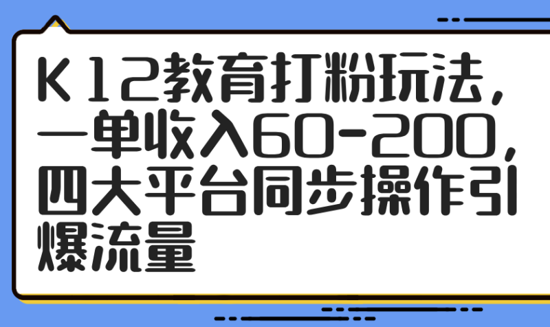 K12教育打粉玩法，一单收入60-200，四大平台同步操作引爆流量-余宽网创