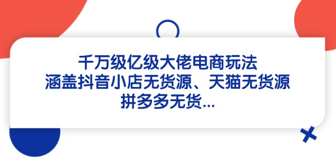 千万级亿级大佬电商玩法：涵盖抖音小店无货源、天猫无货源、拼多多无货…-余宽网创