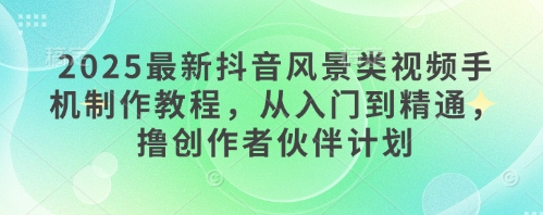 2025最新抖音风景类视频手机制作教程，从入门到精通，撸创作者伙伴计划-余宽网创